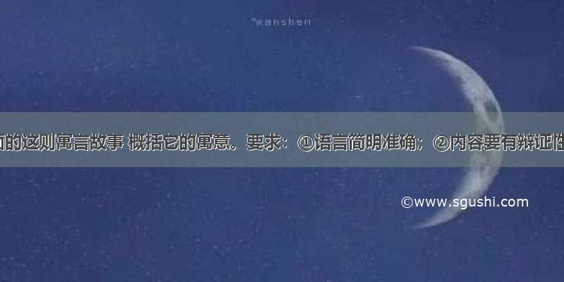 阅读下面的这则寓言故事 概括它的寓意。要求：①语言简明准确；②内容要有辩证性寓意