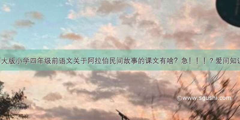 ？北师大版小学四年级前语文关于阿拉伯民间故事的课文有啥？急！！！? 爱问知识人