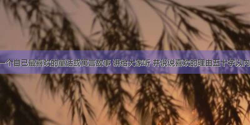 选一个自己最喜欢的童话或寓言故事 讲给大家听 并说说喜欢的理由五十字以内