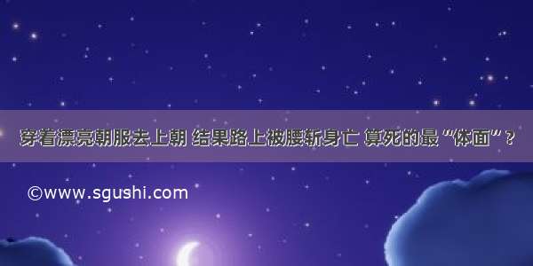 穿着漂亮朝服去上朝 结果路上被腰斩身亡 算死的最“体面”？