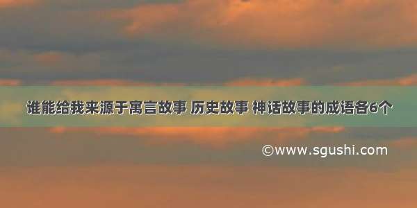 谁能给我来源于寓言故事 历史故事 神话故事的成语各6个