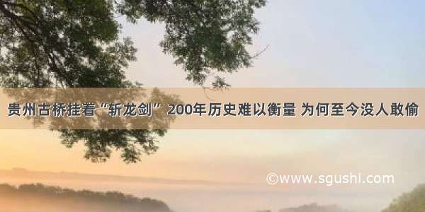 贵州古桥挂着“斩龙剑” 200年历史难以衡量 为何至今没人敢偷