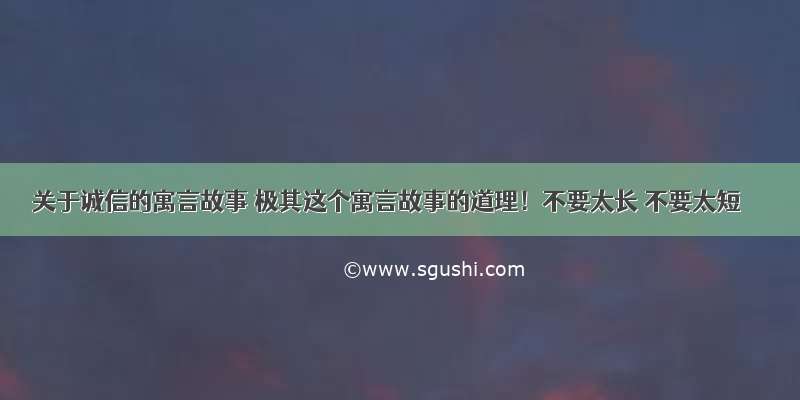 关于诚信的寓言故事 极其这个寓言故事的道理！不要太长 不要太短