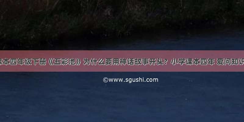 小学课本四年级下册《五彩池》为什么要用神话故事开头？小学课本四年 爱问知识人