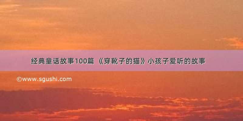 经典童话故事100篇 《穿靴子的猫》小孩子爱听的故事