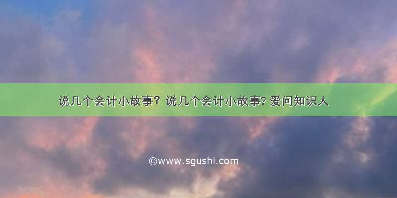 说几个会计小故事？说几个会计小故事? 爱问知识人