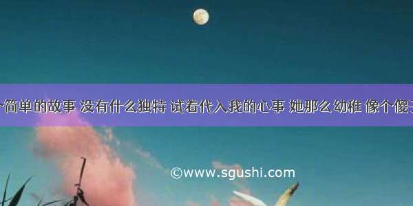 这是一个简单的故事 没有什么独特 试着代入我的心事 她那么幼稚 像个傻子 多么可