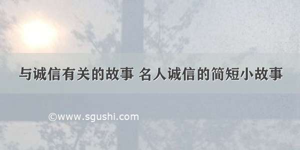 与诚信有关的故事 名人诚信的简短小故事