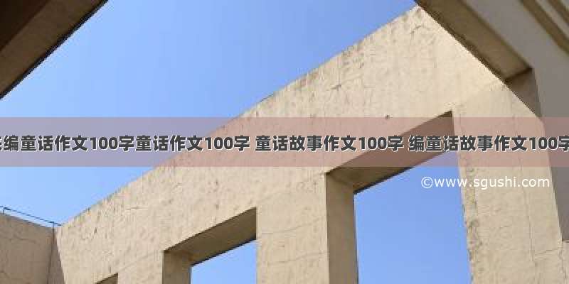 我来编童话作文100字童话作文100字 童话故事作文100字 编童话故事作文100字