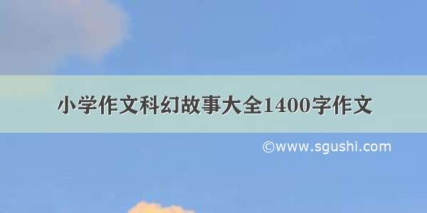 小学作文科幻故事大全1400字作文