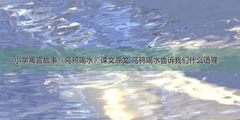 小学寓言故事《乌鸦喝水》课文原文 乌鸦喝水告诉我们什么道理