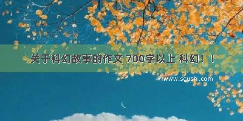 关于科幻故事的作文 700字以上 科幻！！