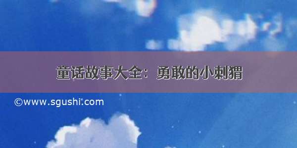 童话故事大全：勇敢的小刺猬