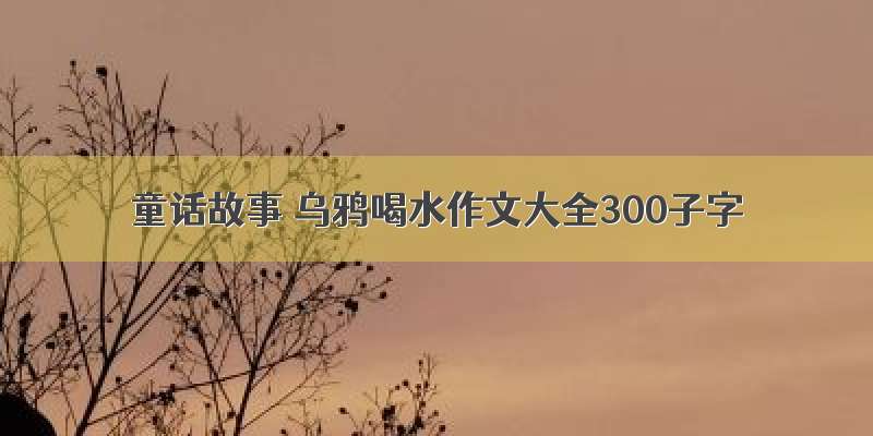 童话故事 乌鸦喝水作文大全300子字