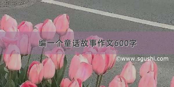 编一个童话故事作文600字