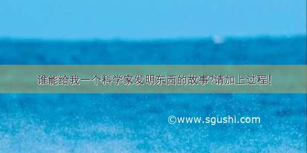 谁能给我一个科学家发明东西的故事?请加上过程！