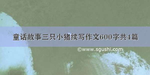 童话故事三只小猪续写作文600字共4篇