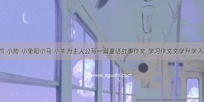 以小鸡 小狗 小兔和小马 小牛为主人公写一篇童话故事作文 学习作文文学升学入学