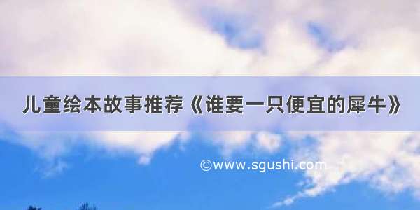 儿童绘本故事推荐《谁要一只便宜的犀牛》