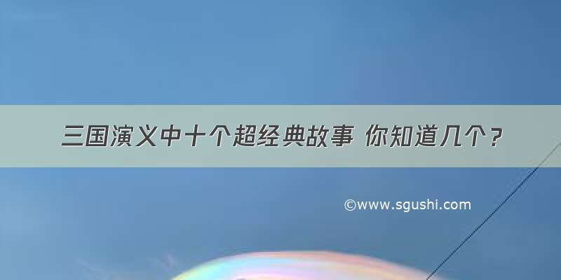 三国演义中十个超经典故事 你知道几个？