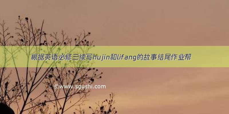 根据英语必修三续写hujin和lifang的故事结尾作业帮