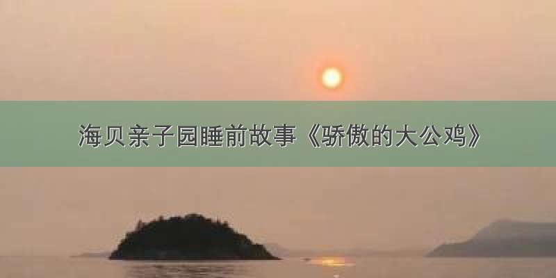 海贝亲子园睡前故事《骄傲的大公鸡》