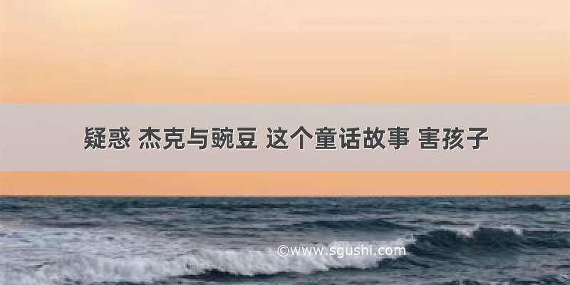 疑惑 杰克与豌豆 这个童话故事 害孩子