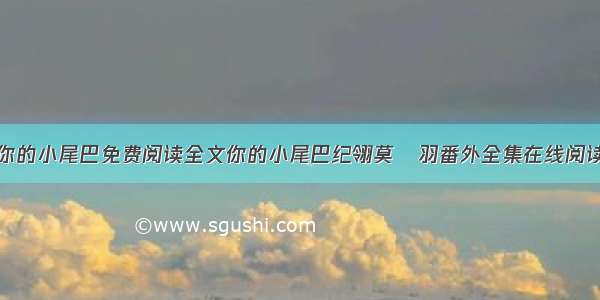 你的小尾巴免费阅读全文你的小尾巴纪翎莫璟羽番外全集在线阅读