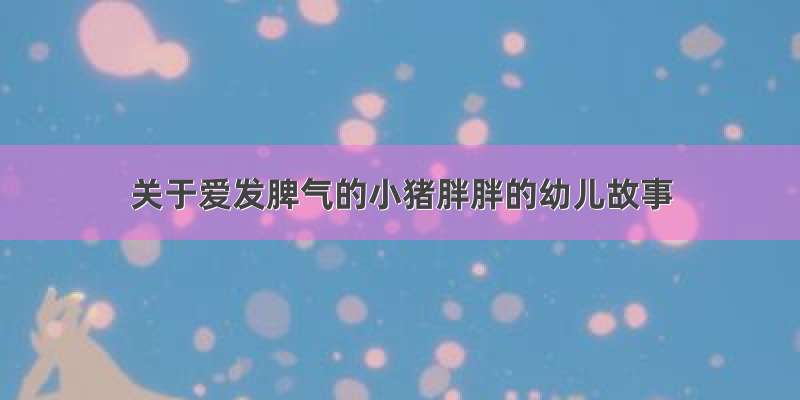 关于爱发脾气的小猪胖胖的幼儿故事