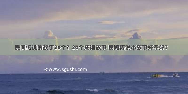 民间传说的故事20个？20个成语故事 民间传说小故事好不好？