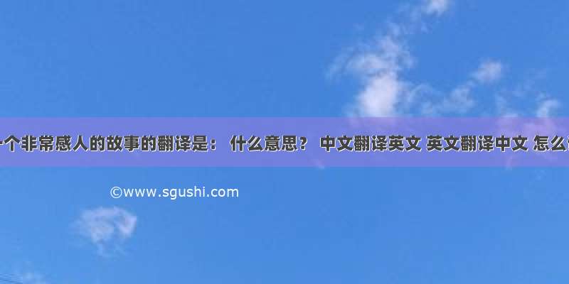 这是一个非常感人的故事的翻译是： 什么意思？ 中文翻译英文 英文翻译中文 怎么说？