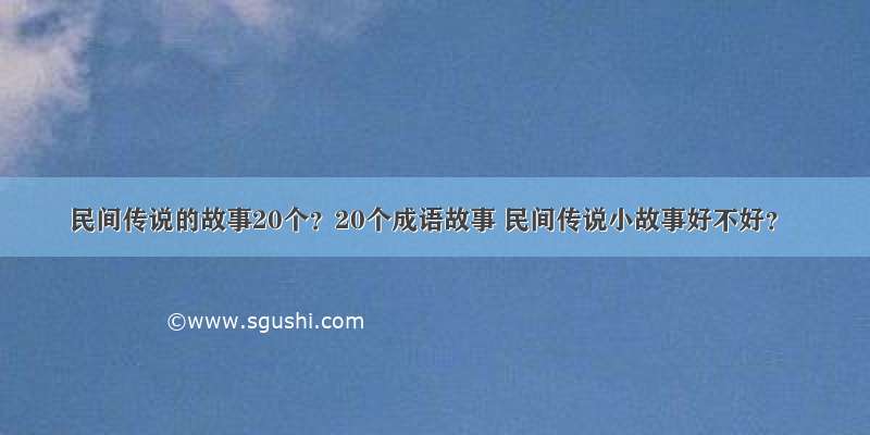 民间传说的故事20个？20个成语故事 民间传说小故事好不好？