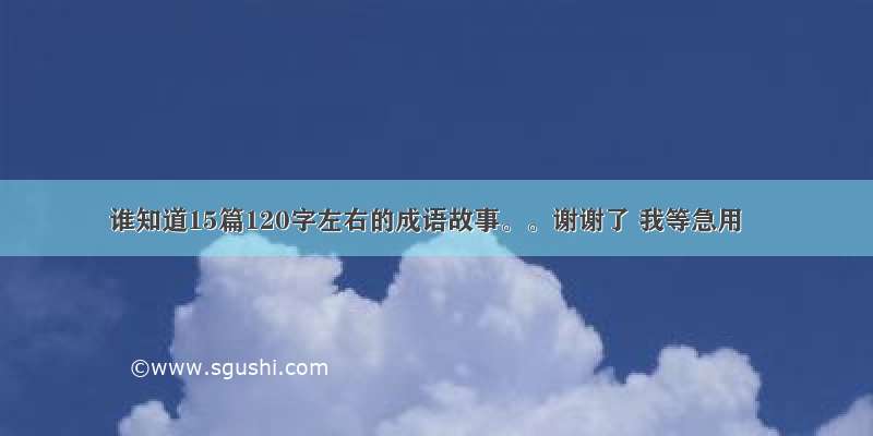 谁知道15篇120字左右的成语故事。。谢谢了 我等急用