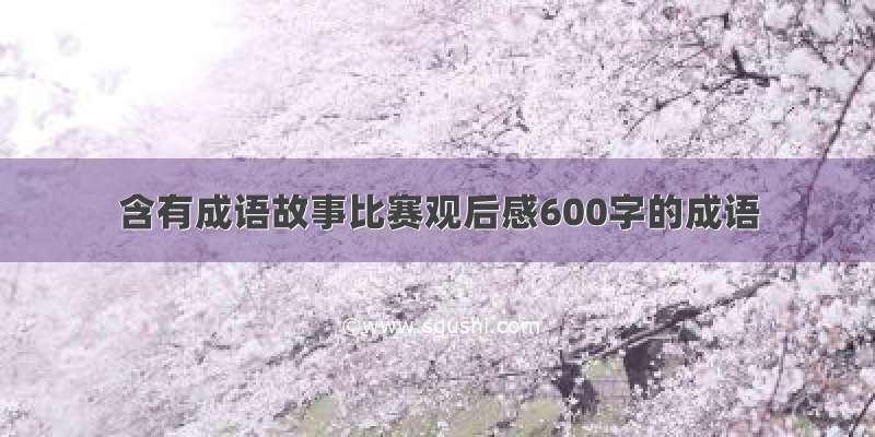 含有成语故事比赛观后感600字的成语