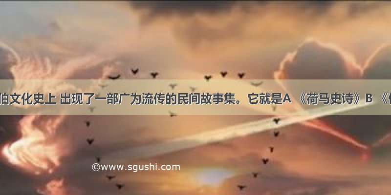 在阿拉伯文化史上 出现了一部广为流传的民间故事集。它就是A 《荷马史诗》B 《伊索