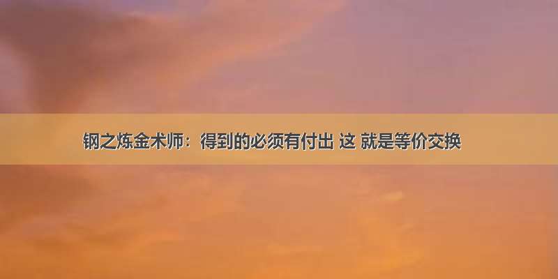 钢之炼金术师：得到的必须有付出 这 就是等价交换