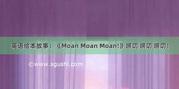 英语绘本故事：《Moan Moan Moan!》唠叨 唠叨 唠叨！