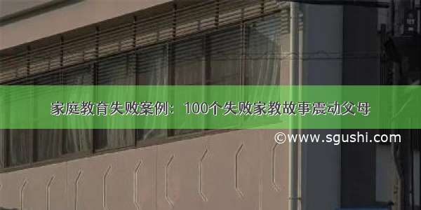 家庭教育失败案例：100个失败家教故事震动父母