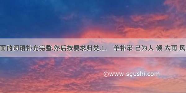 先把下面的词语补充完整.然后按要求归类.1． 羊补牢 己为人 倾 大雨 风怒号 刻