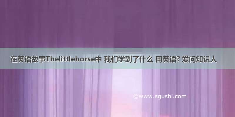 在英语故事Thelittlehorse中 我们学到了什么 用英语? 爱问知识人