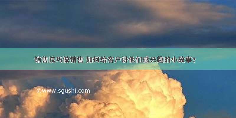 销售技巧做销售 如何给客户讲他们感兴趣的小故事？