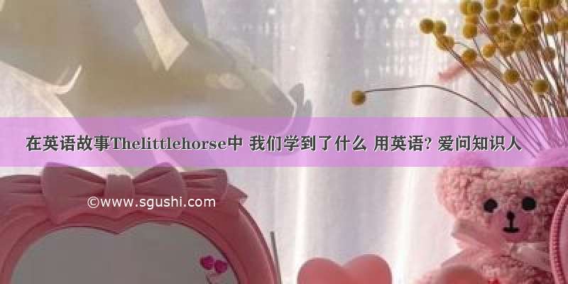 在英语故事Thelittlehorse中 我们学到了什么 用英语? 爱问知识人