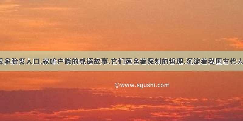 我国有很多脍炙人口.家喻户晓的成语故事.它们蕴含着深刻的哲理.沉淀着我国古代人民的