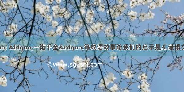 “曾子杀猪” “一诺千金”等成语故事给我们的启示是A.谨慎交友 乐交益友B.诚实待人