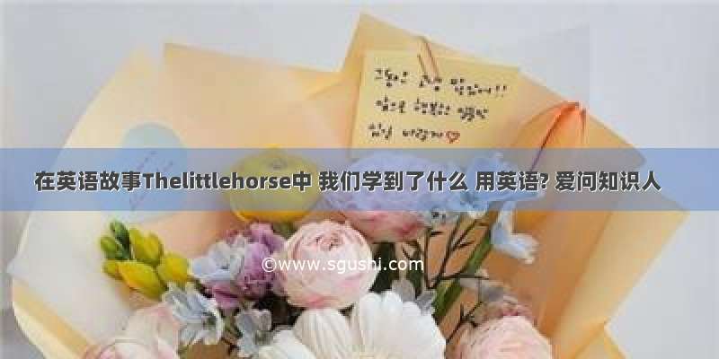 在英语故事Thelittlehorse中 我们学到了什么 用英语? 爱问知识人