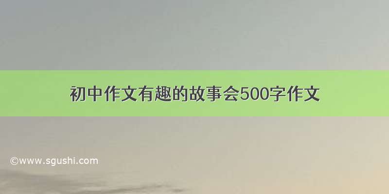 初中作文有趣的故事会500字作文