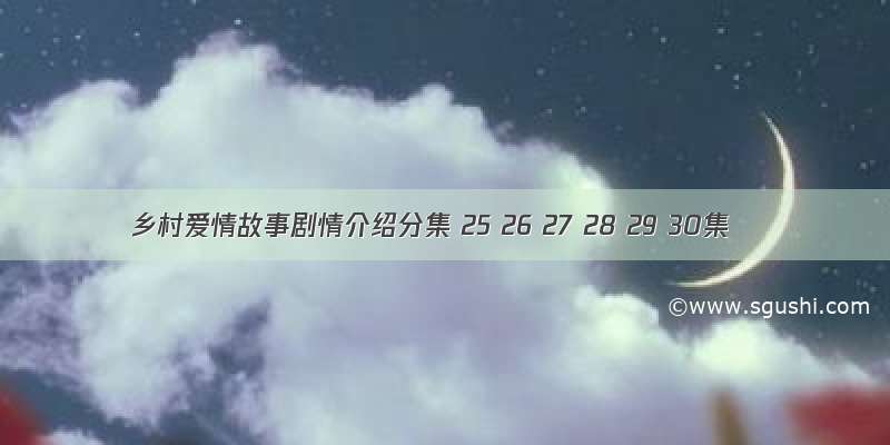 乡村爱情故事剧情介绍分集 25 26 27 28 29 30集