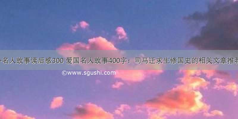 中外名人故事读后感300 爱国名人故事400字：司马迁求生修国史的相关文章推荐