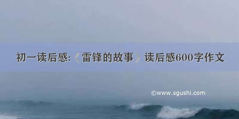 初一读后感:《雷锋的故事》读后感600字作文