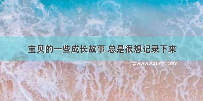 宝贝的一些成长故事 总是很想记录下来